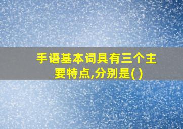 手语基本词具有三个主要特点,分别是( )